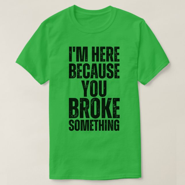 Im Here Because You Broke Something 8 T-Shirt (Design Front)