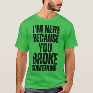 Im Here Because You Broke Something 8 T-Shirt