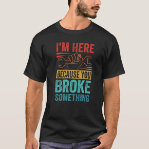 I'm Here Because You Broke Something Car Mechani T-Shirt