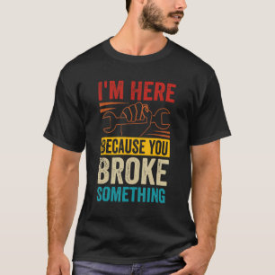 I'm Here Because You Broke Something Car Mechani T-Shirt