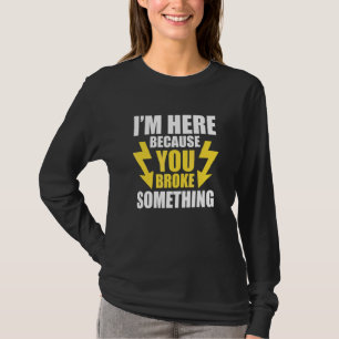 I'm Here Because You Broke Something Electrician 1 T-Shirt
