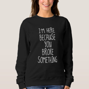 Im Here Because You Broke Something For Work Sweatshirt
