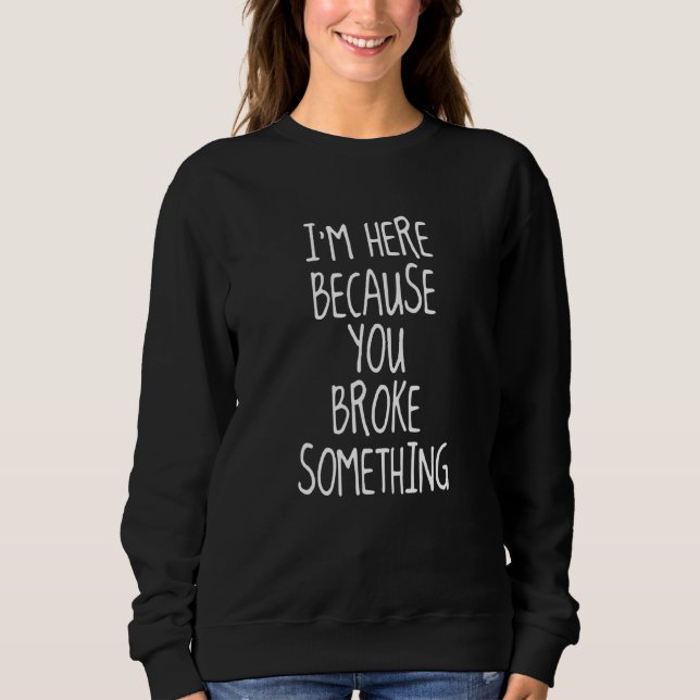 Im Here Because You Broke Something  For Work Sweatshirt (Front)