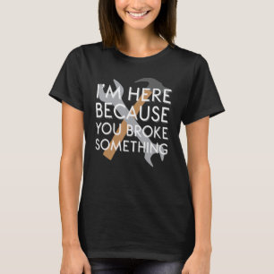 I'm Here Because You Broke Something - Funny Dad T-Shirt