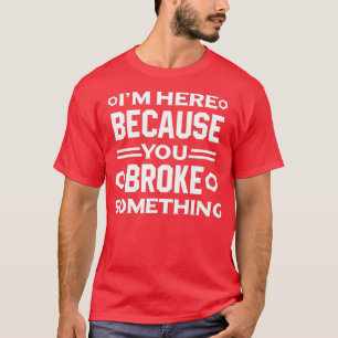Im Here Because You Broke Something Funny Handyman T-Shirt