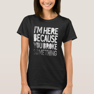 I'm Here Because You Broke Something Funny Joke Ha T-Shirt