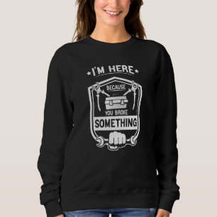 I'm Here Because You Broke Something funny mechani Sweatshirt
