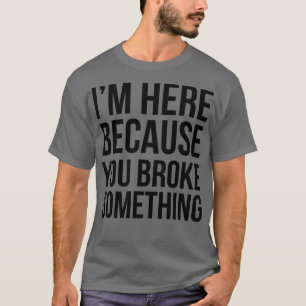 Im here because you broke something funny mechanic T-Shirt
