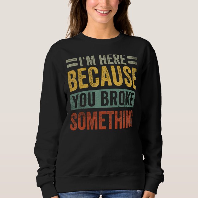 I'm Here Because You Broke Something Funny Saying  Sweatshirt (Front)