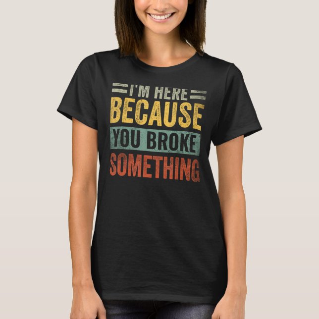 I'm Here Because You Broke Something Funny Saying  T-Shirt (Front)