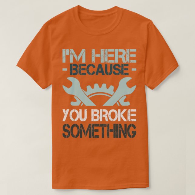 Im Here Because You Broke Something funny saying T T-Shirt (Design Front)