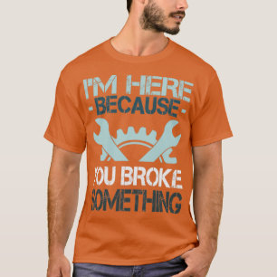 Im Here Because You Broke Something funny saying T T-Shirt