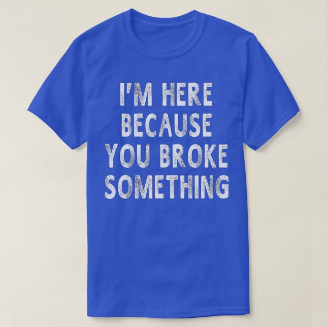 I'm Here Because You Broke Something Funny Sayings T-Shirt (Design Front)