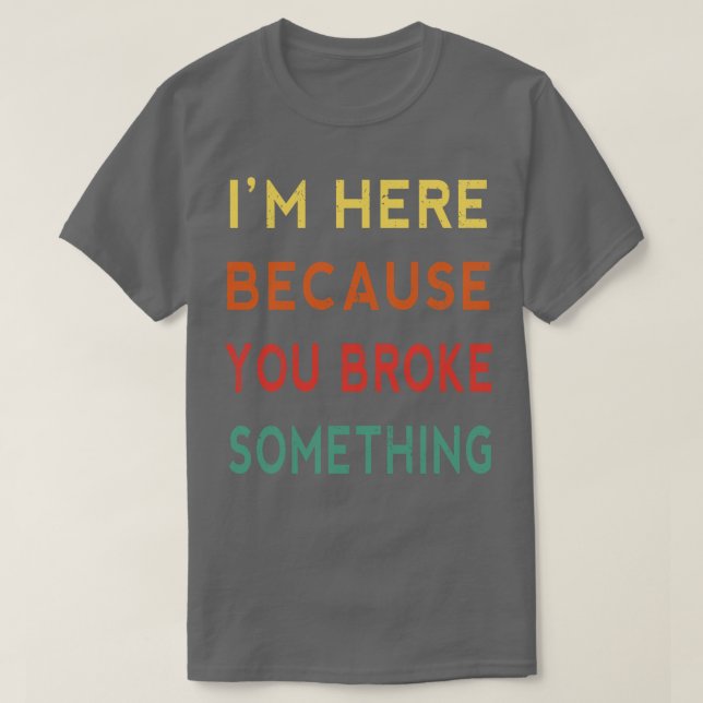 Im Here Because You Broke Something Funny Tradesma T-Shirt (Design Front)