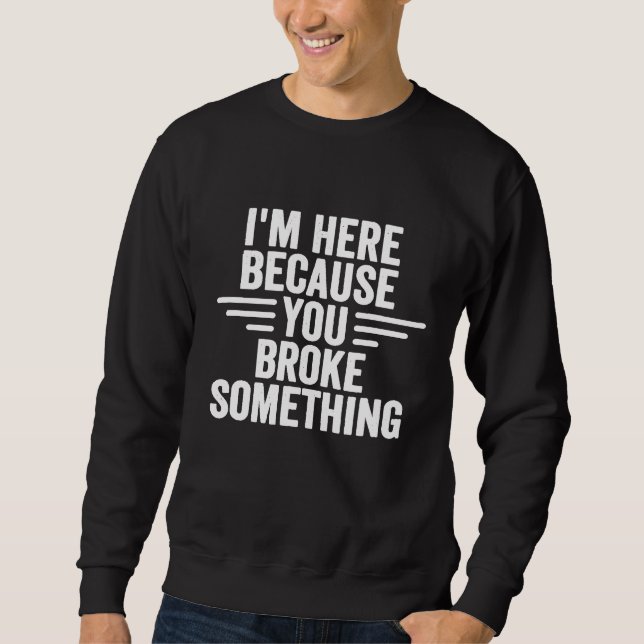 Im Here Because You Broke Something  Handyman Mech Sweatshirt (Front)