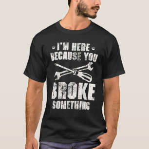 I'm Here Because You Broke Something   Handyman T-Shirt