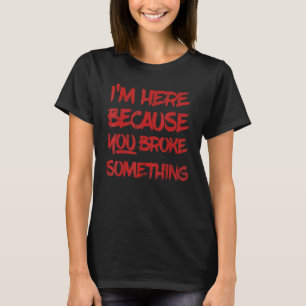 I'm Here Because You Broke Something Handyman T-Shirt
