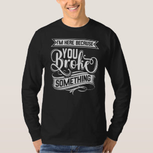 I'm Here Because You Broke Something  Handyman T-Shirt