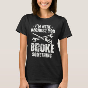 I'm Here Because You Broke Something Handyman T-Shirt