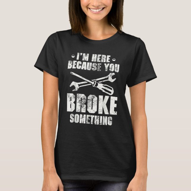 I'm Here Because You Broke Something   Handyman T-Shirt (Front)