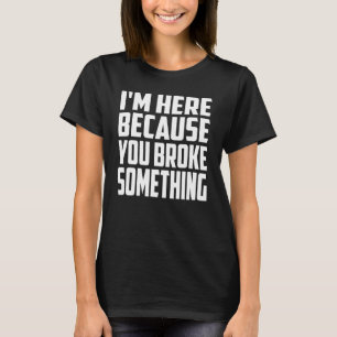 I'm Here Because You Broke Something. IT Support T T-Shirt