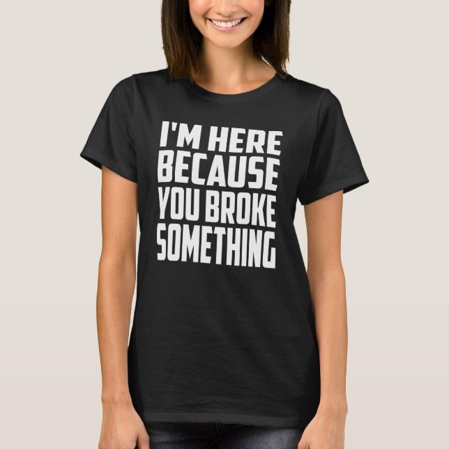 I'm Here Because You Broke Something. IT Support T T-Shirt (Front)