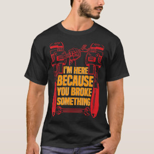 I'm Here Because You Broke Something  Mechanic 5 T-Shirt