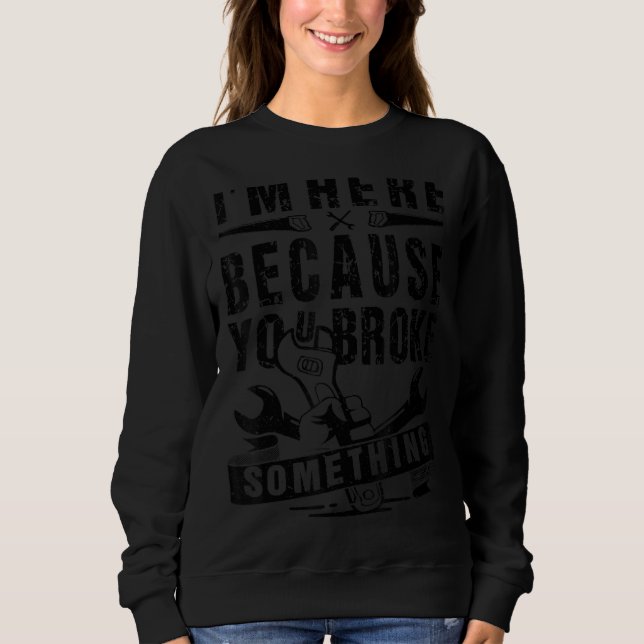 I'm Here Because You Broke Something Mechanic Funn Sweatshirt (Front)