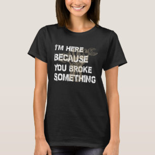 I'm Here Because You Broke Something  Mechanic T-Shirt