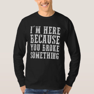 Im Here Because You Broke Something Mechanic T-Shirt