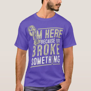 I'm Here Because You Broke Something Mechanics For T-Shirt
