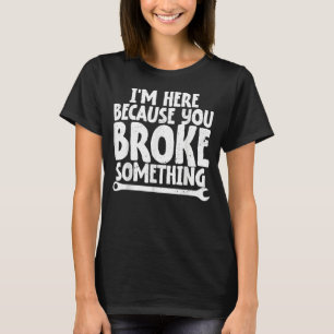 I'm Here Because You Broke Something   Mechanics   T-Shirt