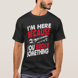 I'm Here Because You Broke Something Racing Mechan T-Shirt