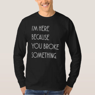 I'm Here Because You Broke Something Sarcastic Gag T-Shirt