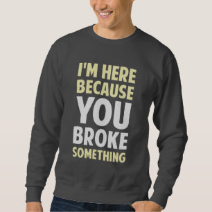 I'm Here Because You Broke Something Sweatshirt