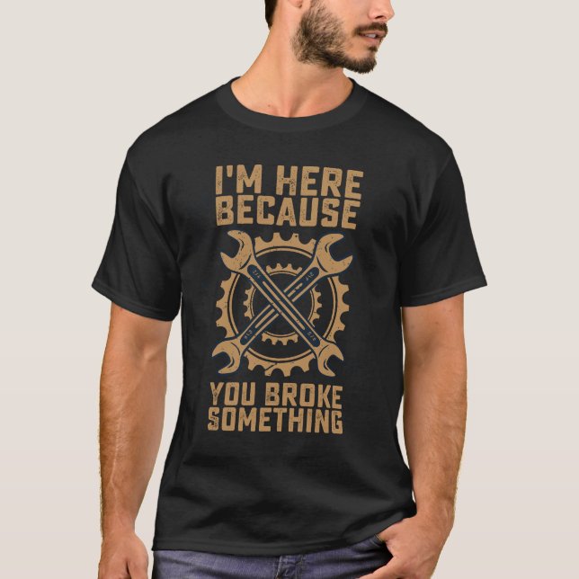 I'm Here Because You Broke Something T-Shirt (Front)