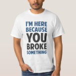 I'm Here Because You Broke Something T-Shirt<br><div class="desc">Great for tech support specialists and repairmen and women of all kinds to remind everyone exactly why they have shown up.  It's because you broke something.</div>