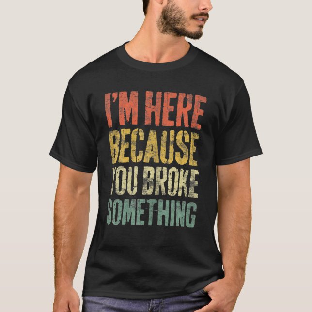 I'm Here Because You Broke Something T-Shirt (Front)