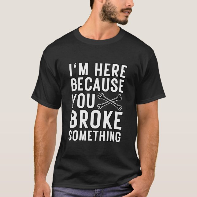 I'm Here Because You Broke Something T-Shirt (Front)