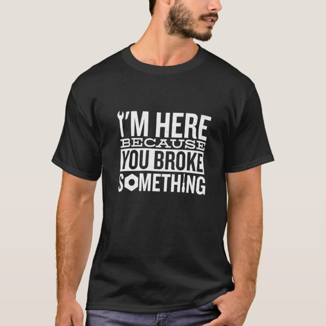 I'm Here Because You Broke Something T-Shirt (Front)