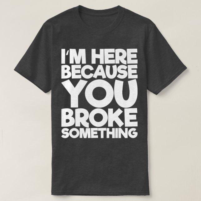 Im Here Because You Broke Something T-Shirt (Design Front)