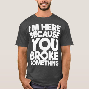 Im Here Because You Broke Something T-Shirt