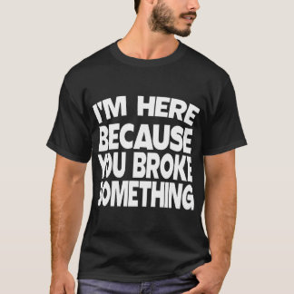 I'm Here Because You Broke Something T-Shirt