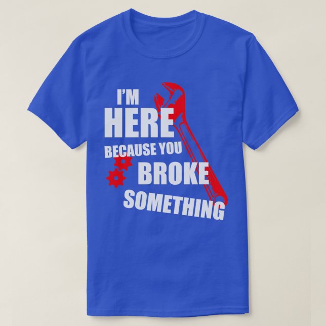 Im here because you broke something tech support  T-Shirt (Design Front)