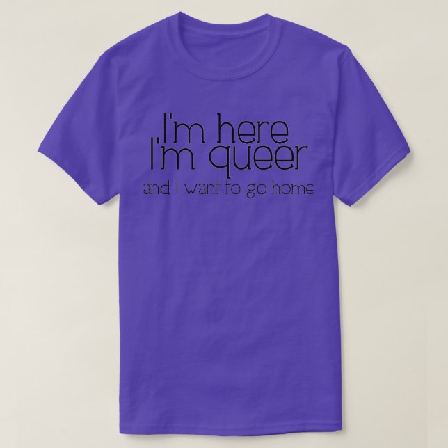 Im here Im queer and I want to go home T-Shirt (Design Front)