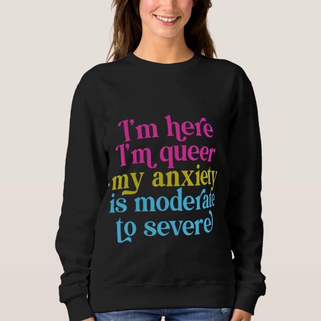 I'm Here I'm Queer My Anxiety Is Moderate To Sever Sweatshirt (Front)