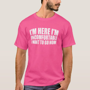 I'm Here I'm Uncomfortable I Want To Go Home --- T-Shirt