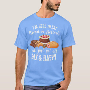 I'm Here To Eat Bread & Desserts And Get All Fat & T-Shirt