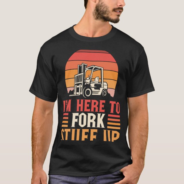 I'm Here to Fork Stuff Up Forklift Operator T-Shirt (Front)