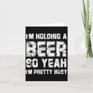 Im Holding A Beer So Yeah Im Pretty Busy Drink T S Card